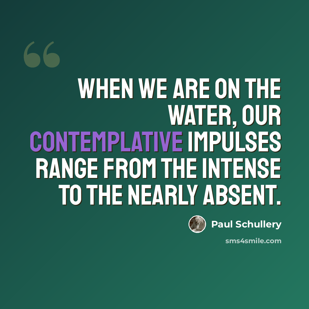 “When we are on the water, our contemplative impulses range from the intense to the nearly absent.” quote by Paul Schullery