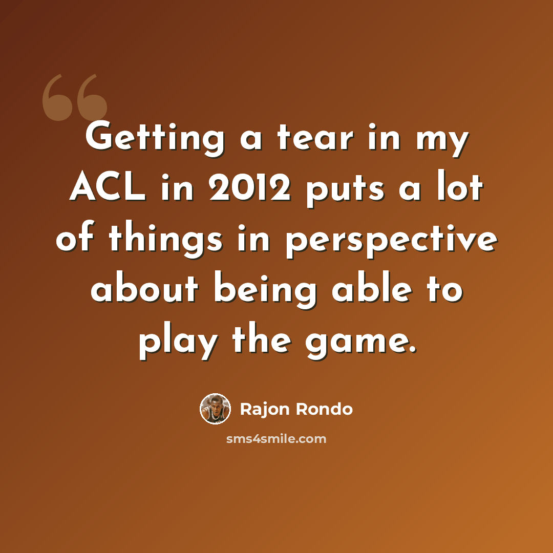 “Getting a tear in my ACL in 2012 puts a lot of things in perspective about being able to play the game.” quote by Rajon Rondo