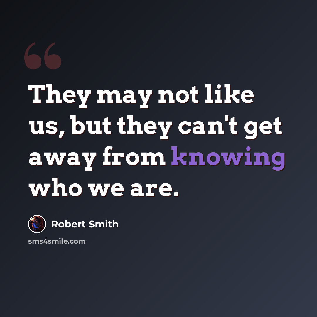 “They may not like us, but they can't get away from knowing who we are.” quote by Robert Smith