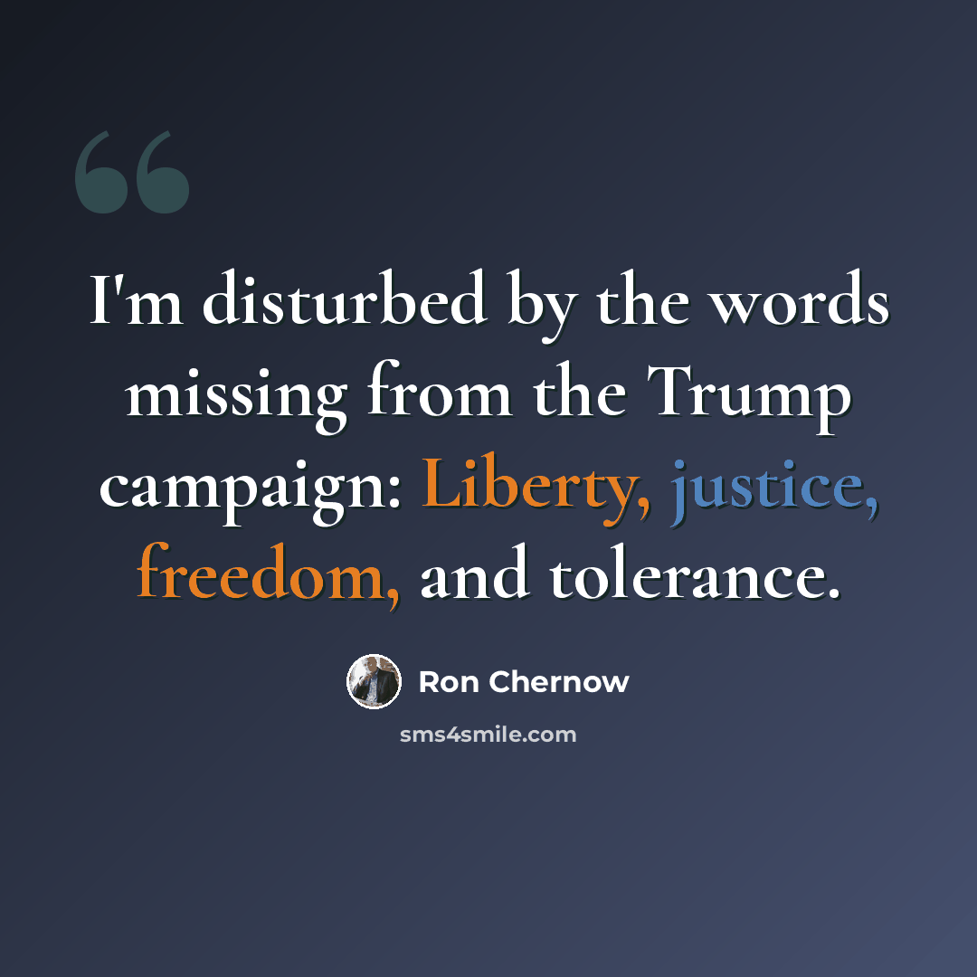 “I'm disturbed by the words missing from the Trump campaign: Liberty, justice, freedom, and tolerance.” quote by Ron Chernow