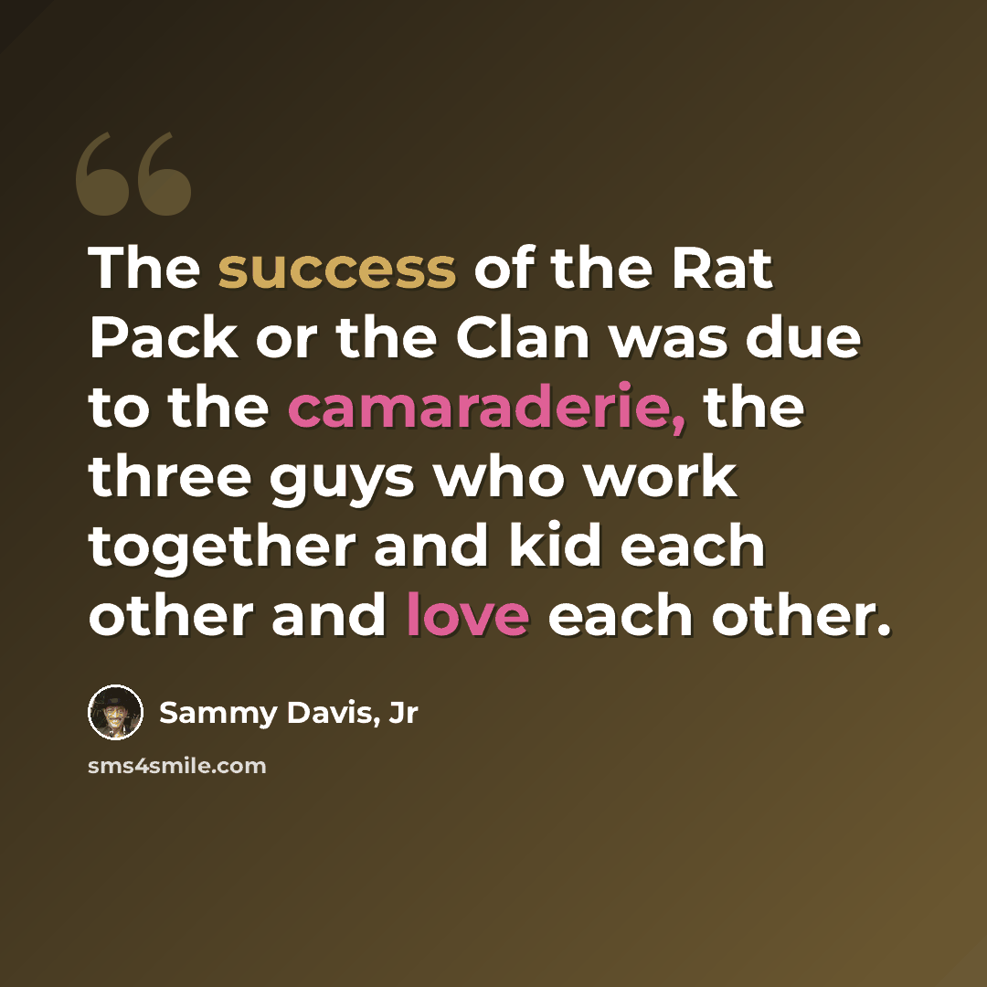 “The success of the Rat Pack or the Clan was due to the camaraderie, the three guys who work together and kid each other and love each other.” quote by Sammy Davis, Jr