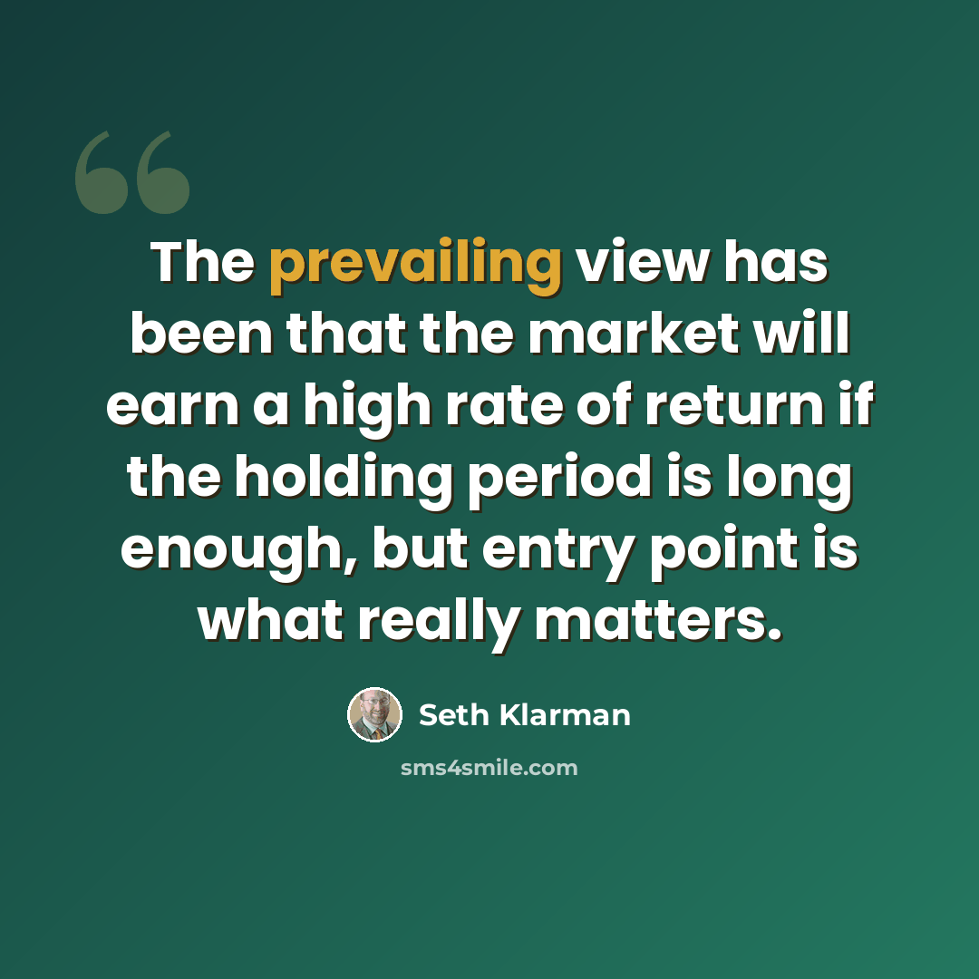 “The prevailing view has been that the market will earn a high rate of return if the holding period is long enough, but entry point is what really matters.” quote by Seth Klarman