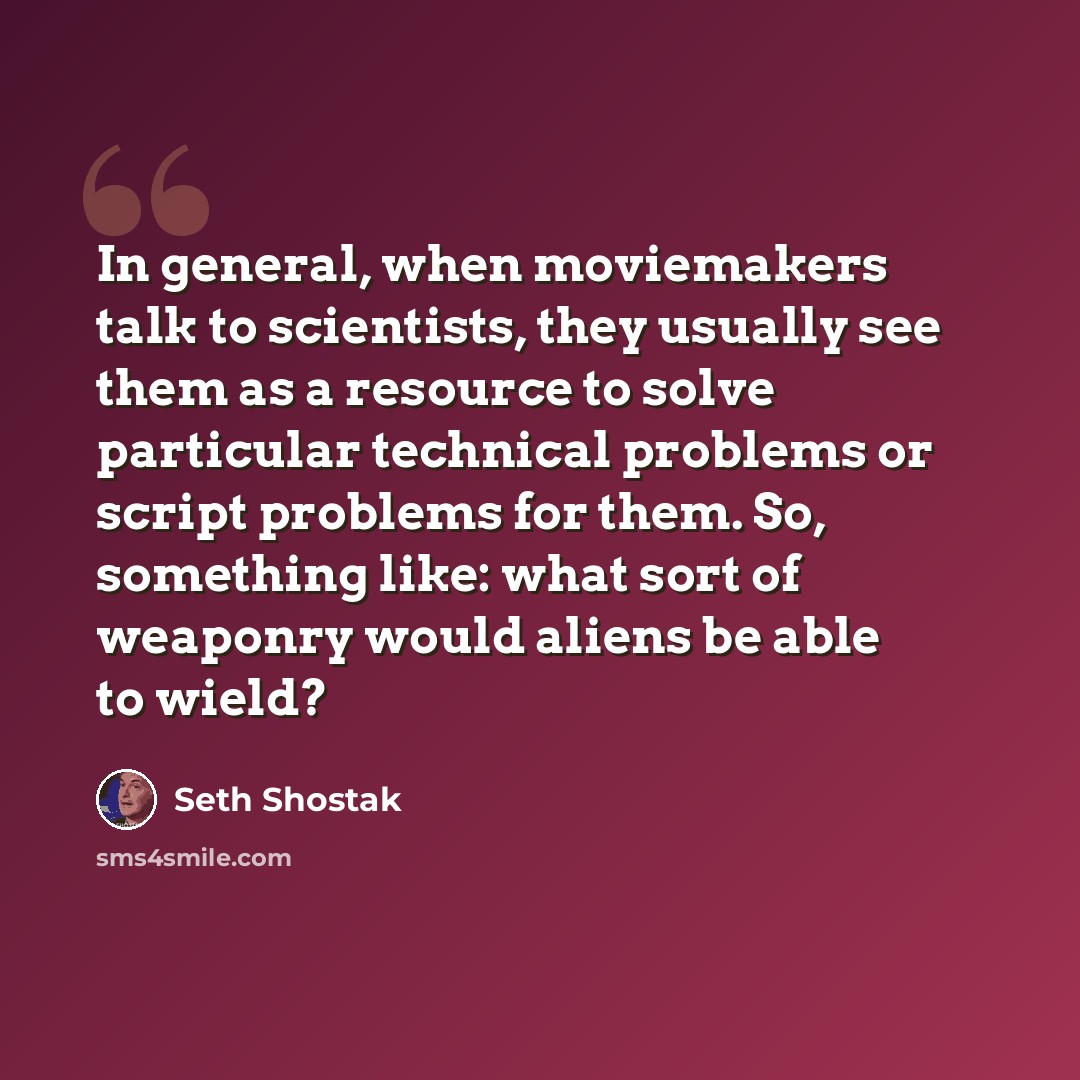 “In general, when moviemakers talk to scientists, they usually see them as a resource to solve particular technical problems or script problems for them. So, something like: what sort of weaponry would aliens be able to wield?” quote by Seth Shostak