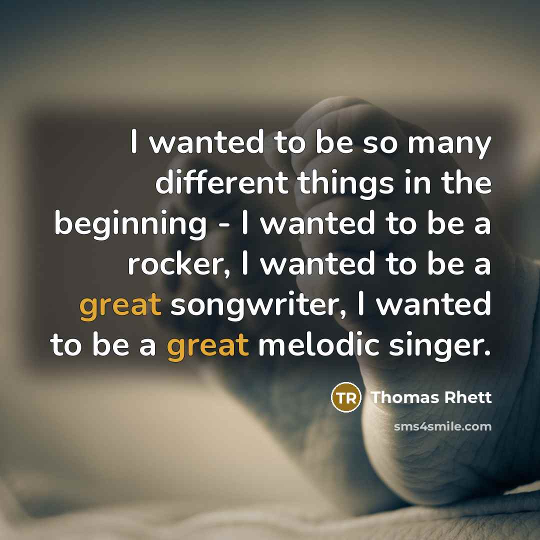 “I wanted to be so many different things in the beginning - I wanted to be a rocker, I wanted to be a great songwriter, I wanted to be a great melodic singer.” quote by Thomas Rhett