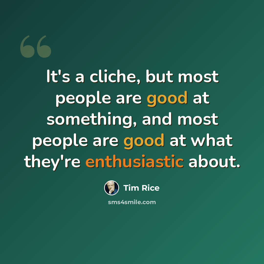 “It's a cliche, but most people are good at something, and most people are good at what they're enthusiastic about.” quote by Tim Rice
