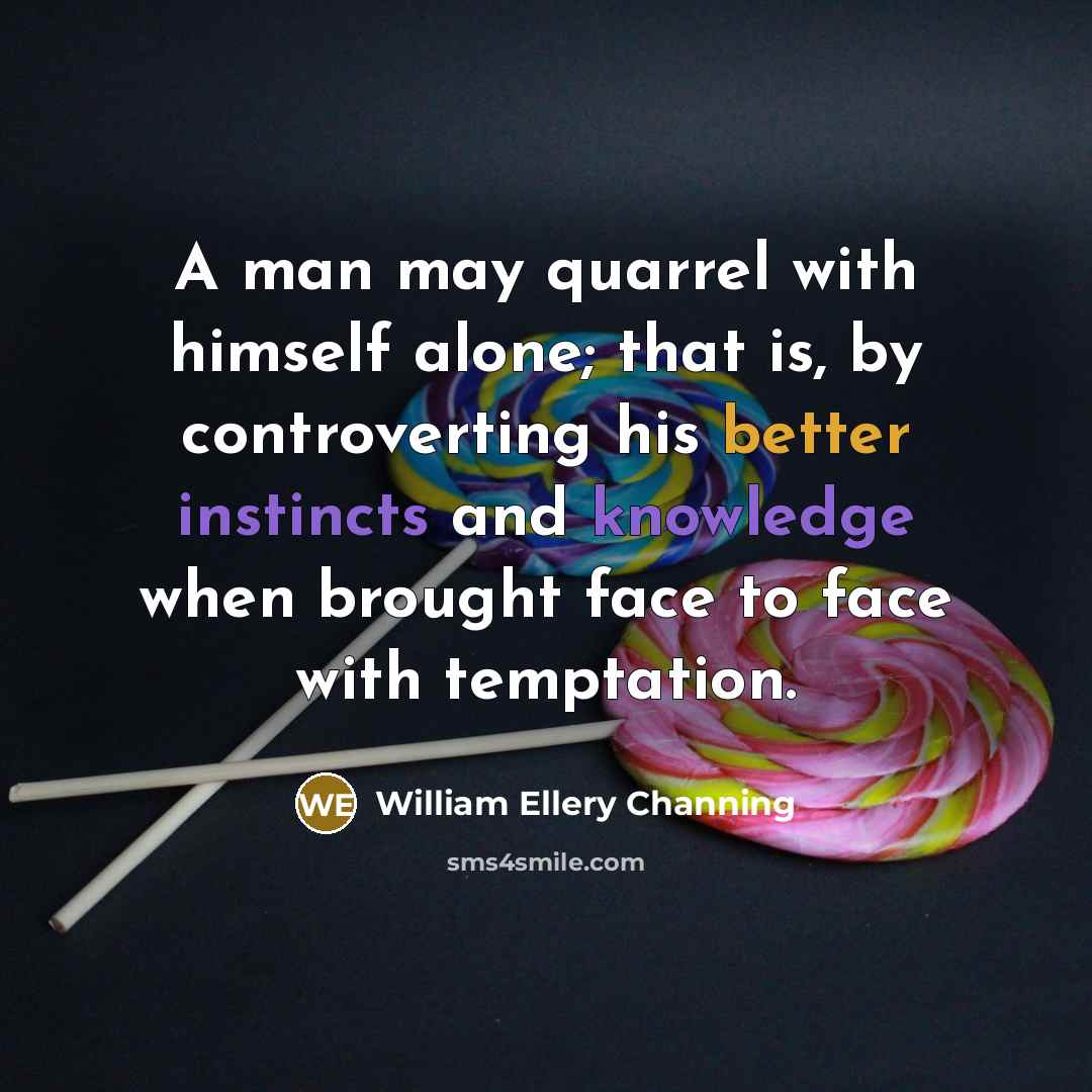 “A man may quarrel with himself alone; that is, by controverting his better instincts and knowledge when brought face to face with temptation.” quote by William Ellery Channing