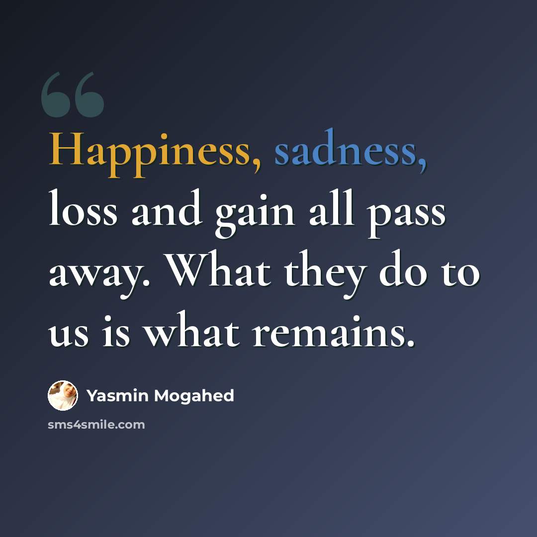 “Happiness, sadness, loss and gain all pass away. What they do to us is what remains.” quote by Yasmin Mogahed