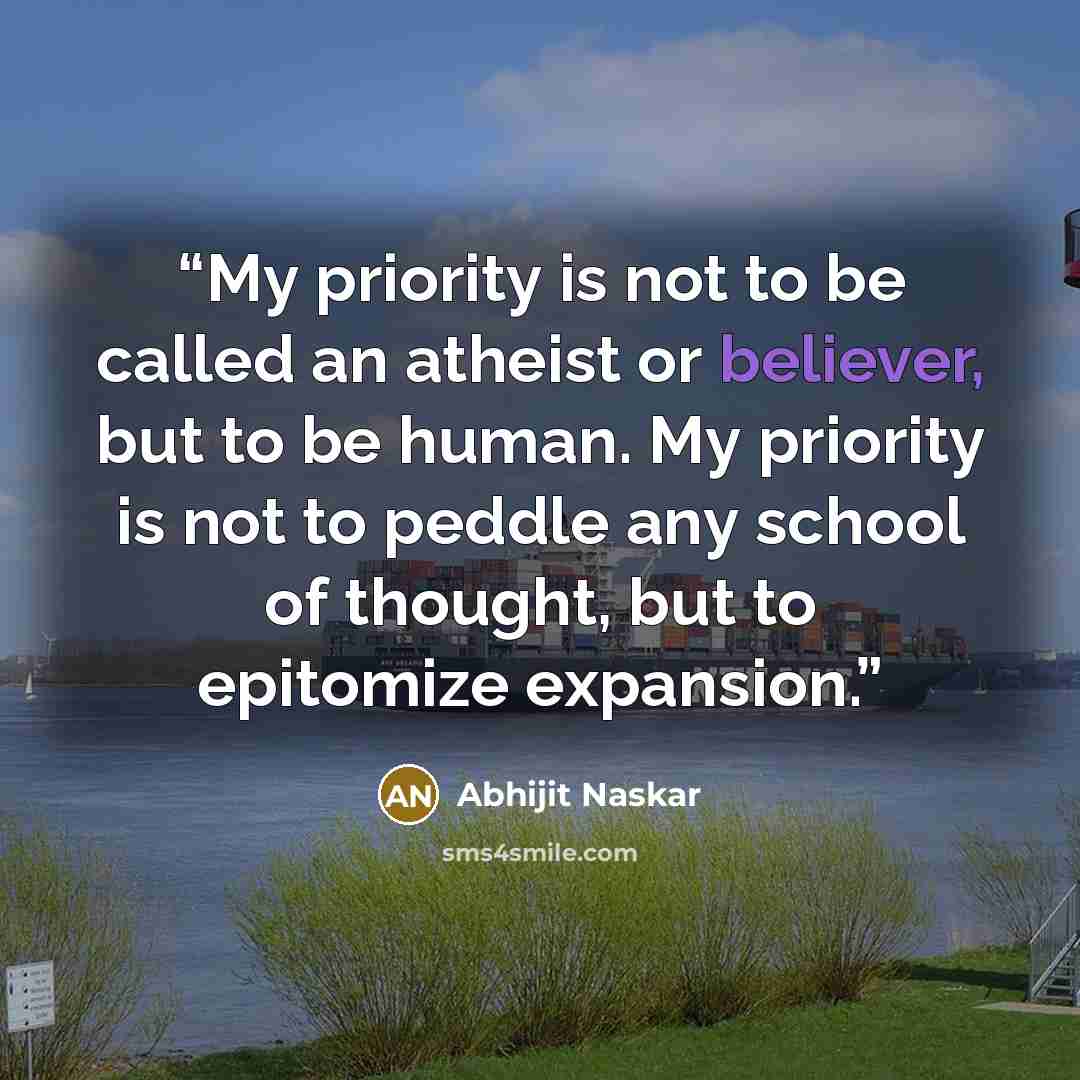 “My priority is not to be called an atheist or believer, but to be human. My priority is not to peddle any school of thought, but to epitomize expansion.” quote by Abhijit Naskar