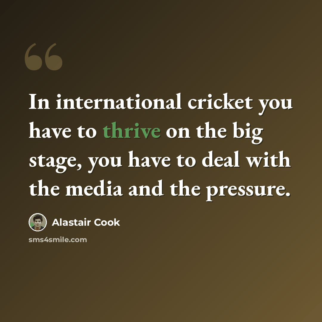 “In international cricket you have to thrive on the big stage, you have to deal with the media and the pressure.” quote by Alastair Cook