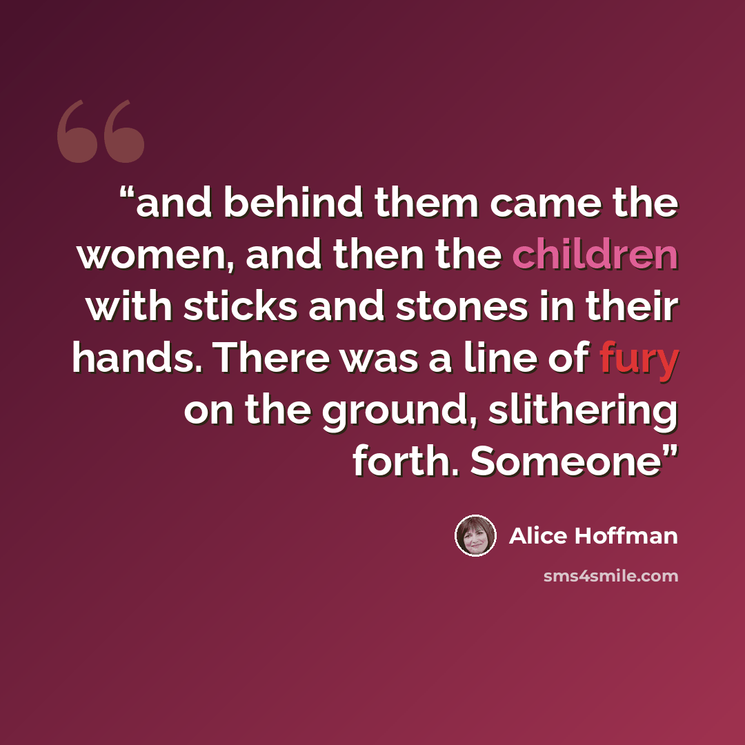 “and behind them came the women, and then the children with sticks and stones in their hands. There was a line of fury on the ground, slithering forth. Someone” quote by Alice Hoffman