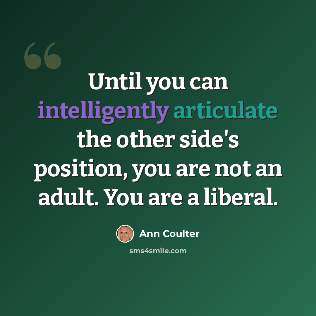 “Until you can intelligently articulate the other side's position, you are not an adult. You are a liberal.” quote by Ann Coulter