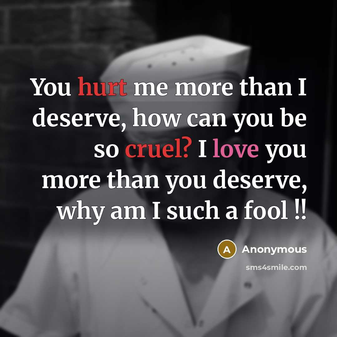 “You hurt me more than I deserve, how can you be so cruel? I love you more than you deserve, why am I such a fool !!” quote by Anonymous
