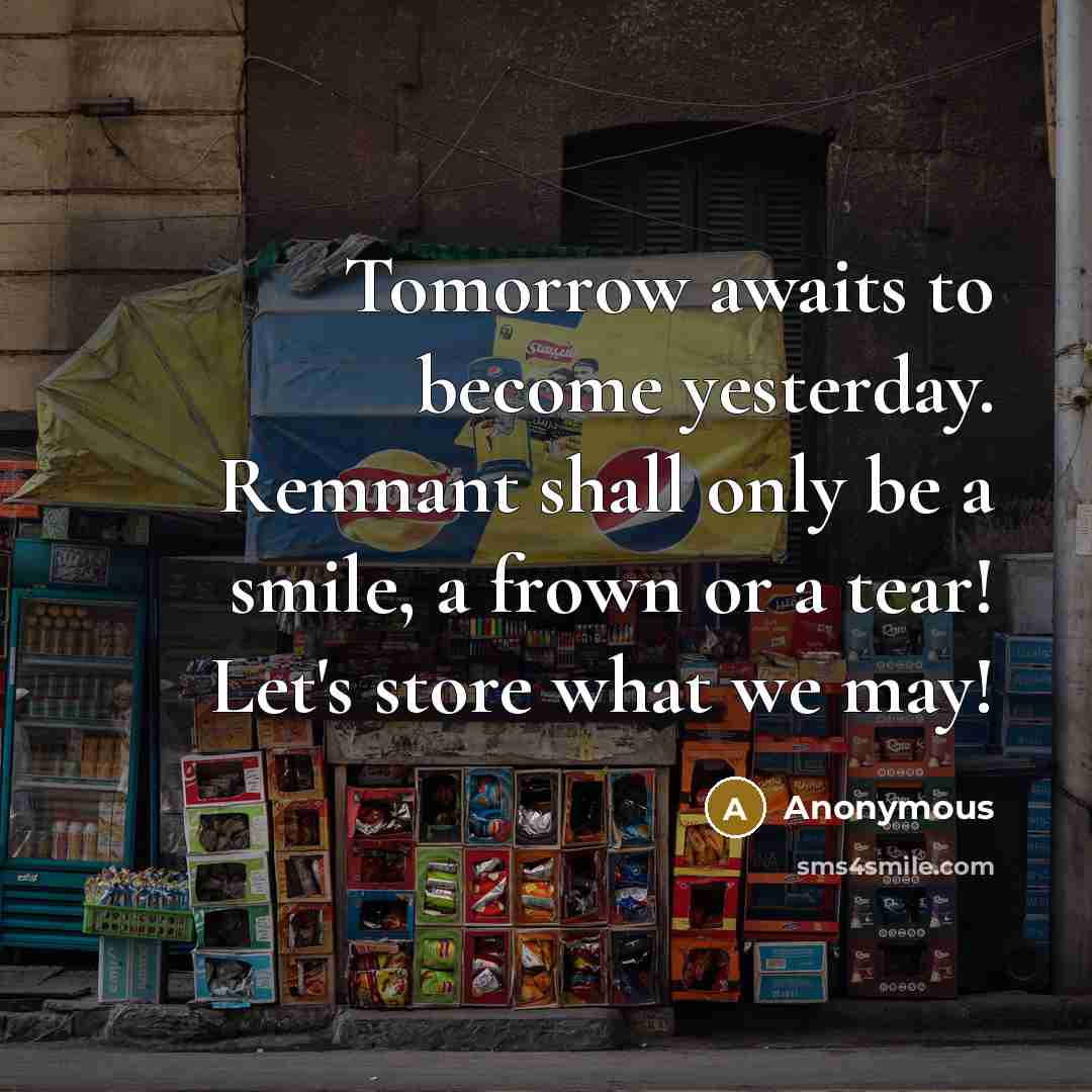 “Tomorrow awaits to become yesterday. Remnant shall only be a smile, a frown or a tear! Let's store what we may!” quote by Anonymous