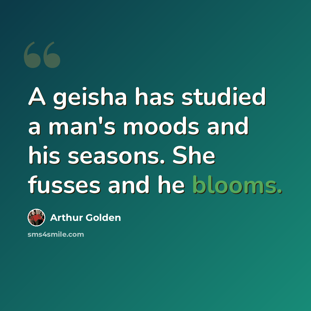 “A geisha has studied a man's moods and his seasons. She fusses and he blooms.” quote by Arthur Golden
