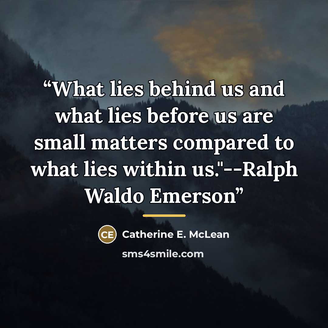 “What lies behind us and what lies before us are small matters compared to what lies within us."--Ralph Waldo Emerson” quote by Anonymous