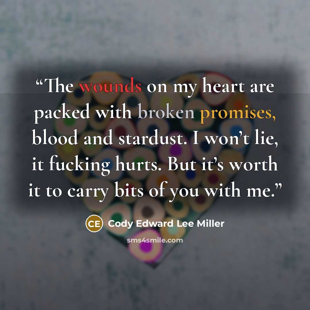 “The wounds on my heart are packed with broken promises, blood and stardust. I won’t lie, it fucking hurts. But it’s worth it to carry bits of you with me.” quote by Cody Edward Lee Miller