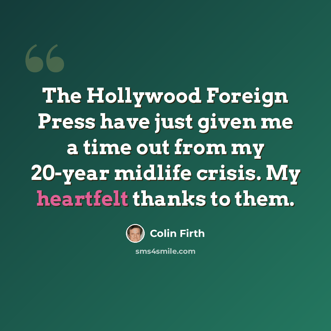 “The Hollywood Foreign Press have just given me a time out from my 20-year midlife crisis. My heartfelt thanks to them.” quote by Colin Firth