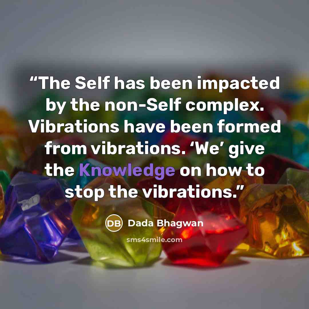 “The Self has been impacted by the non-Self complex. Vibrations have been formed from vibrations. ‘We’ give the Knowledge on how to stop the vibrations.” quote by Dada Bhagwan