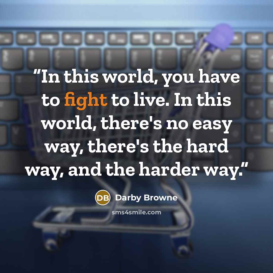 “In this world, you have to fight to live. In this world, there's no easy way, there's the hard way, and the harder way.” quote by Darby Browne