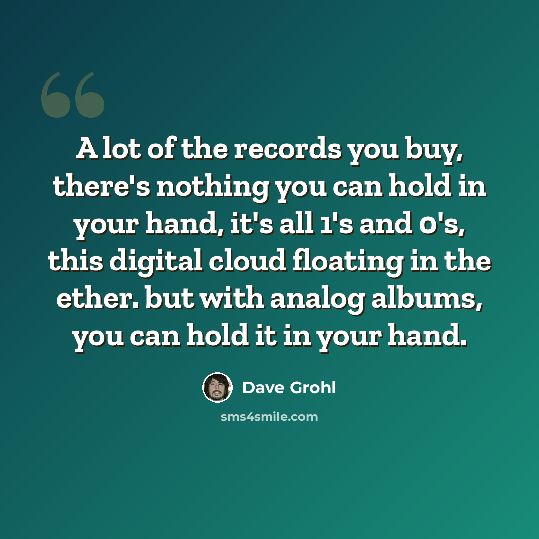 “A lot of the records you buy, there's nothing you can hold in your hand, it's all 1's and 0's, this digital cloud floating in the ether. but with analog albums, you can hold it in your hand.” quote by Dave Grohl