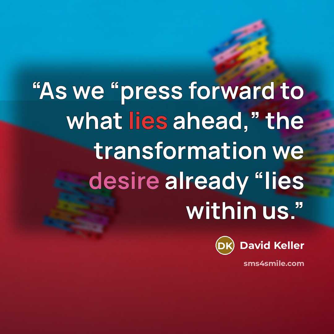 “As we “press forward to what lies ahead,” the transformation we desire already “lies within us.” quote by David Keller