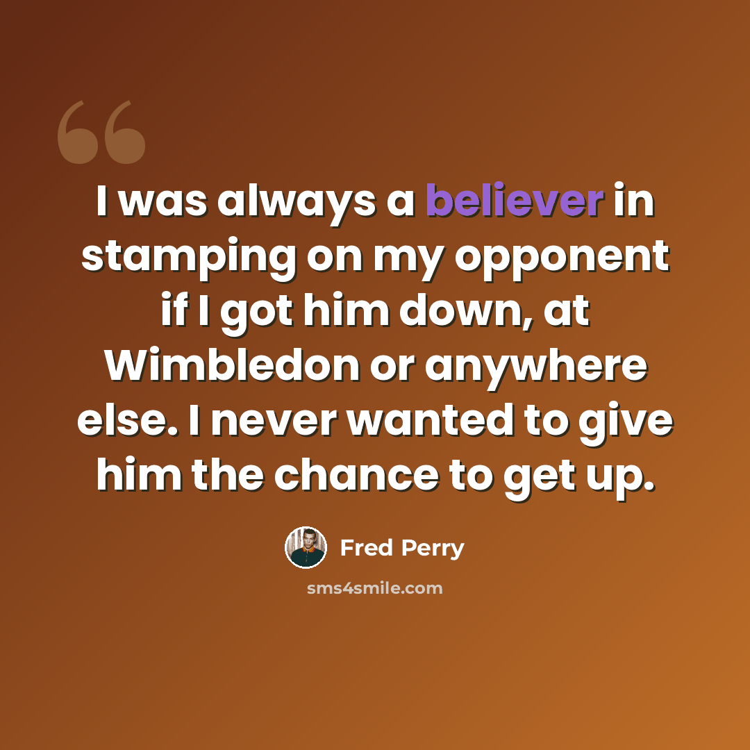 “I was always a believer in stamping on my opponent if I got him down, at Wimbledon or anywhere else. I never wanted to give him the chance to get up.” quote by Fred Perry