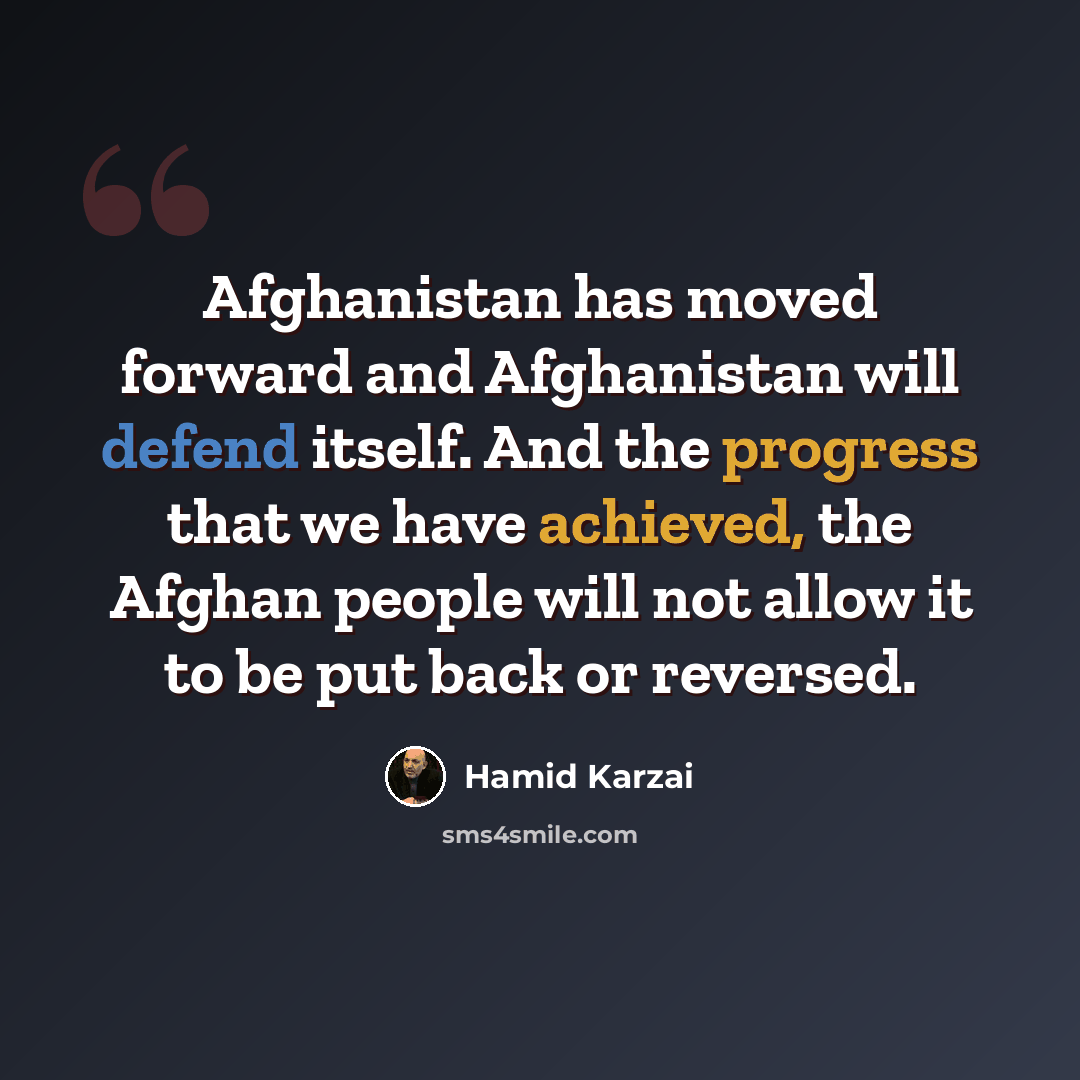 “Afghanistan has moved forward and Afghanistan will defend itself. And the progress that we have achieved, the Afghan people will not allow it to be put back or reversed.” quote by Hamid Karzai