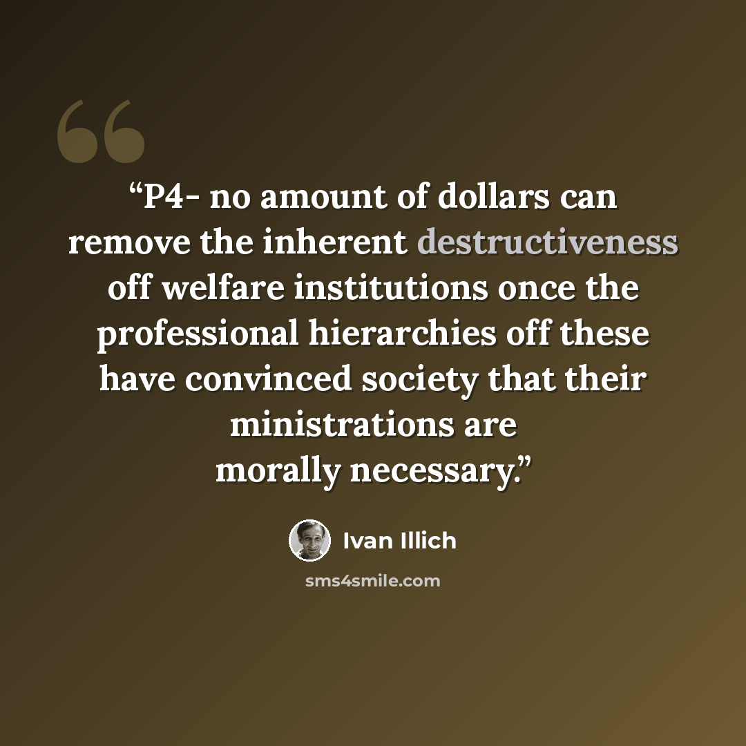 “P4- no amount of dollars can remove the inherent destructiveness off welfare institutions once the professional hierarchies off these have convinced society that their ministrations are morally necessary.” quote by Ivan Illich