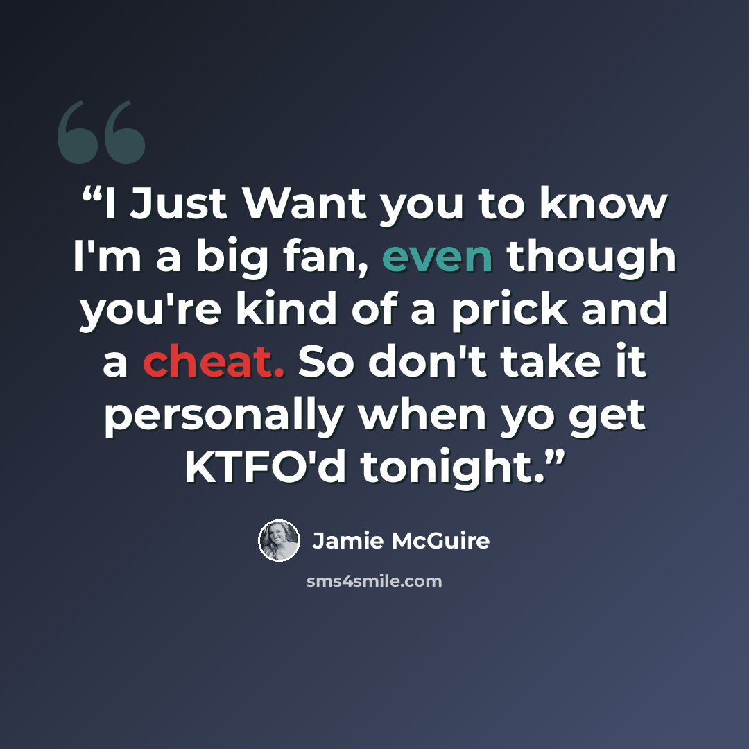 “I Just Want you to know I'm a big fan, even though you're kind of a prick and a cheat. So don't take it personally when yo get KTFO'd tonight.” quote by Jamie McGuire