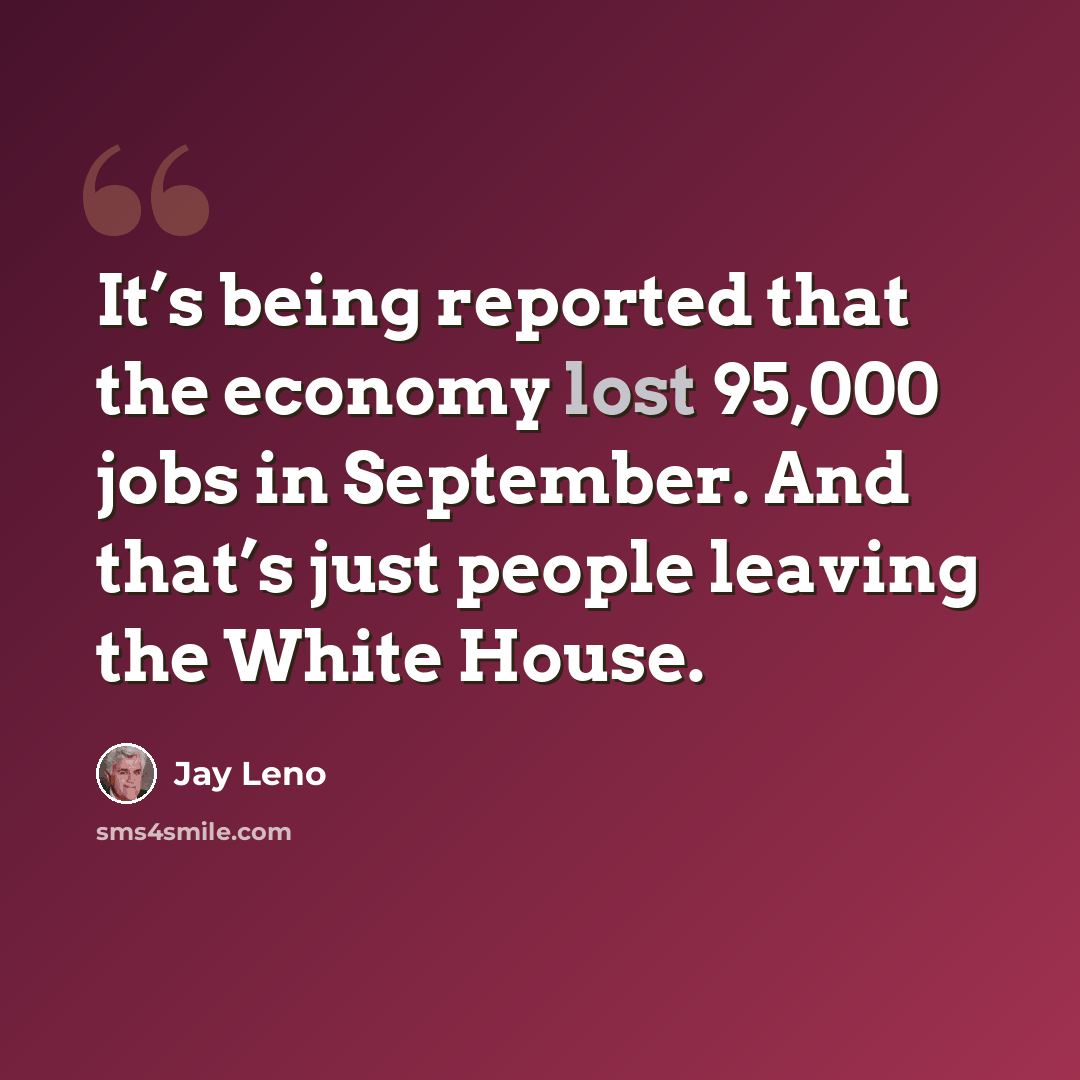 “It’s being reported that the economy lost 95,000 jobs in September. And that’s just people leaving the White House.” quote by Jay Leno