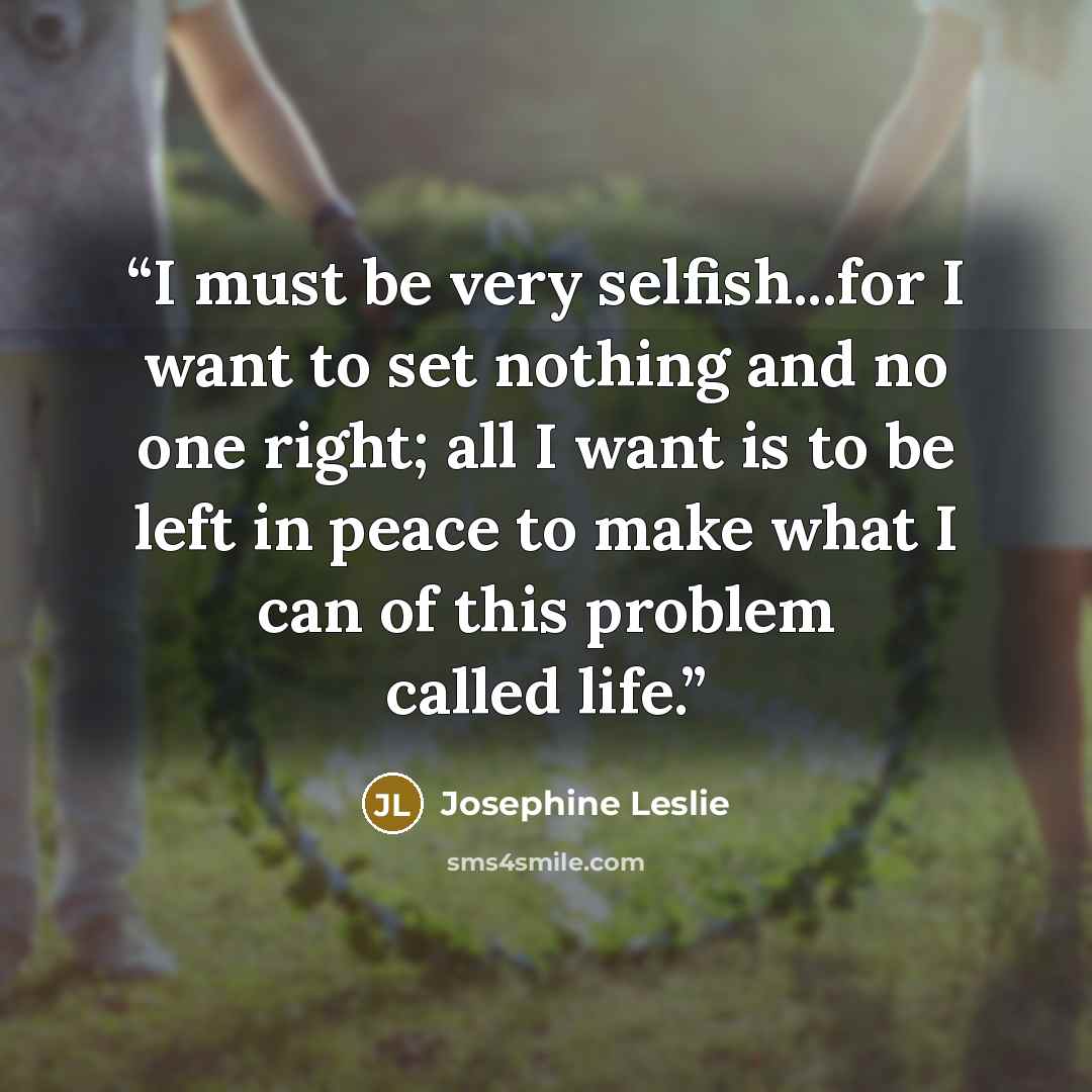 “I must be very selfish...for I want to set nothing and no one right; all I want is to be left in peace to make what I can of this problem called life.” quote by Josephine Leslie