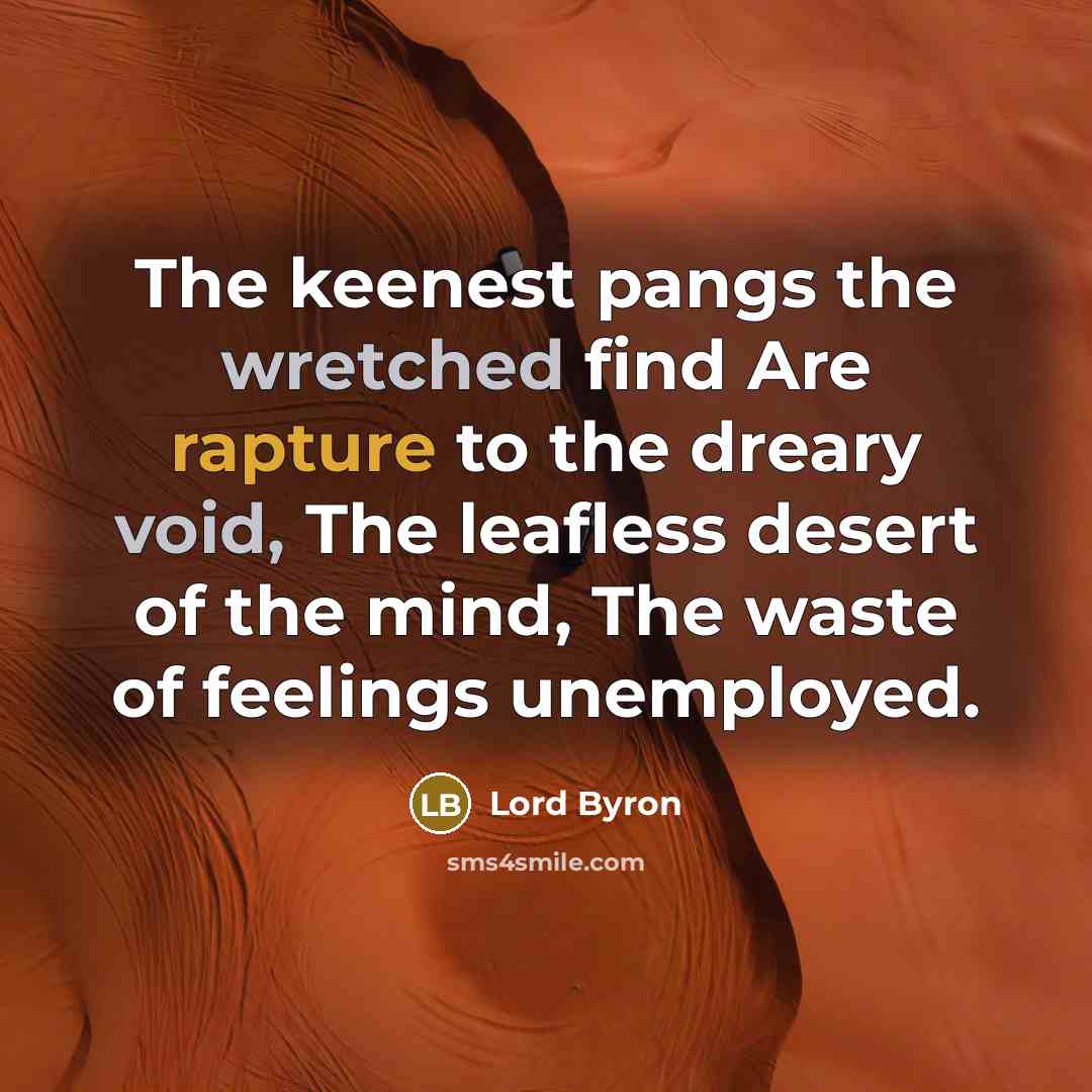 “The keenest pangs the wretched find Are rapture to the dreary void, The leafless desert of the mind, The waste of feelings unemployed.” quote by Lord Byron