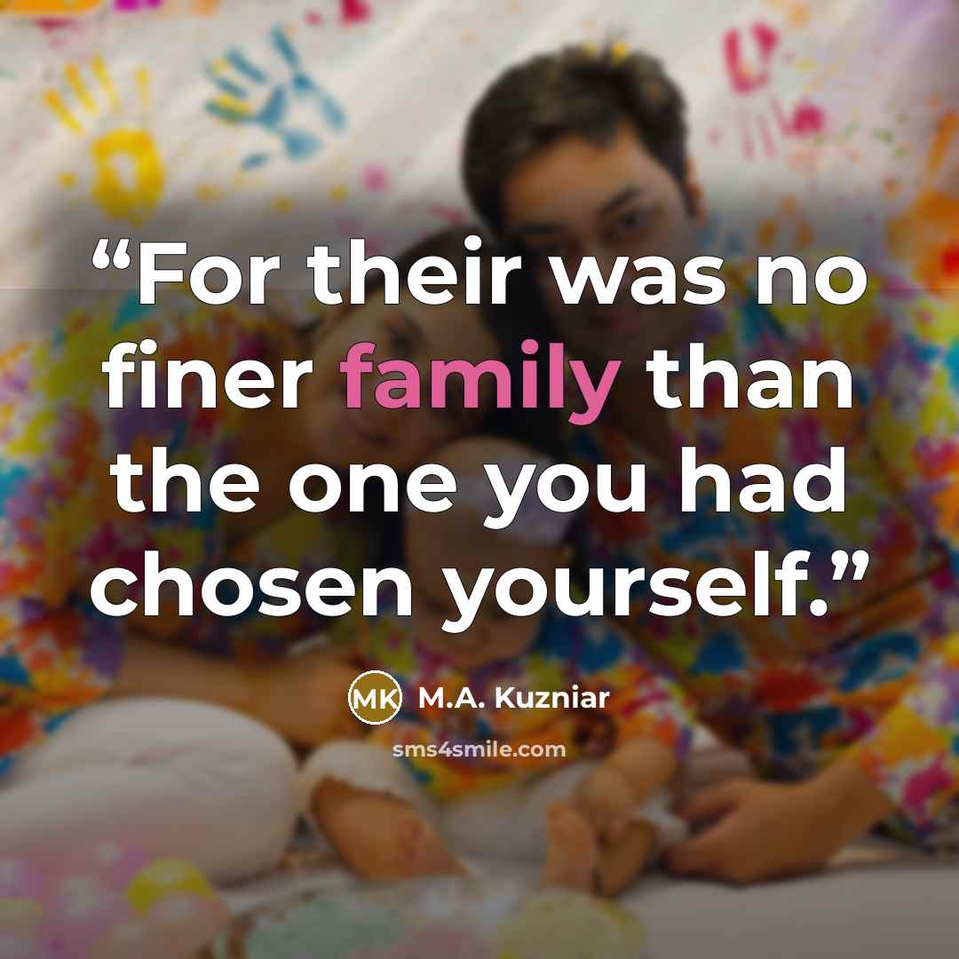“For their was no finer family than the one you had chosen yourself.” quote by M.A. Kuzniar
