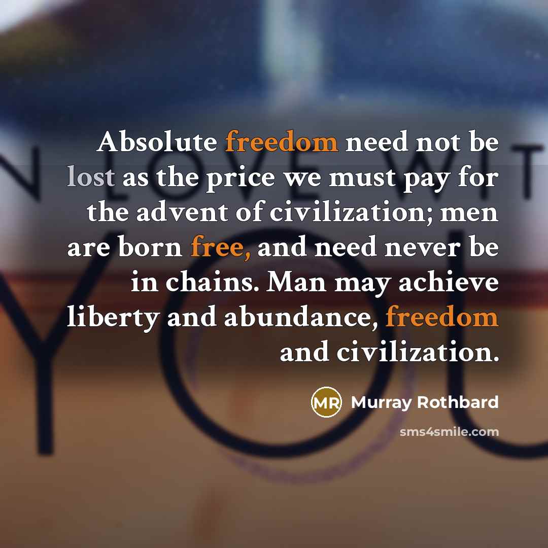 “Absolute freedom need not be lost as the price we must pay for the advent of civilization; men are born free, and need never be in chains. Man may achieve liberty and abundance, freedom and civilization.” quote by Murray Rothbard