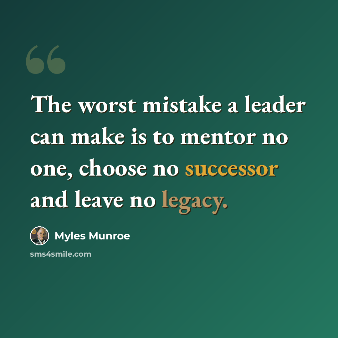 “The worst mistake a leader can make is to mentor no one, choose no successor and leave no legacy.” quote by Myles Munroe