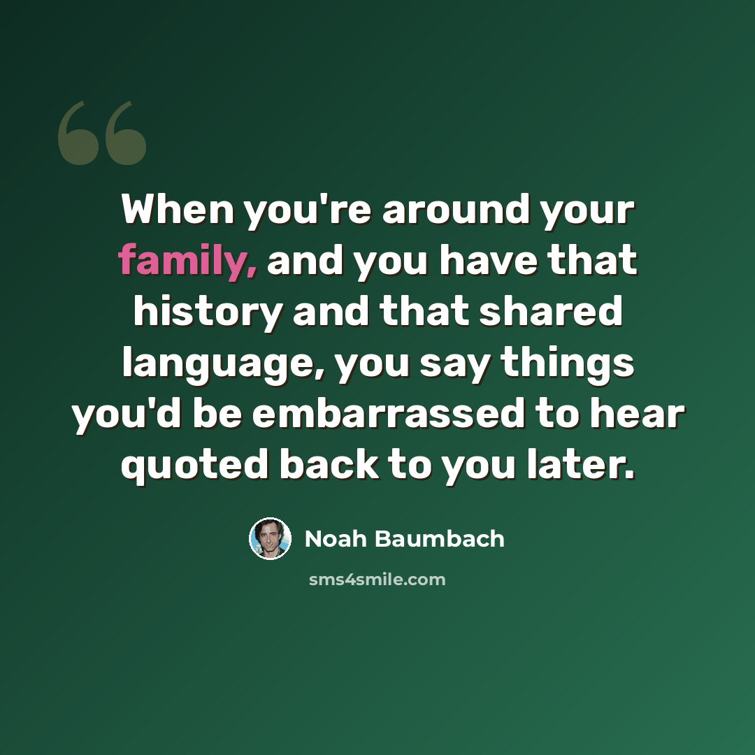 “When you're around your family, and you have that history and that shared language, you say things you'd be embarrassed to hear quoted back to you later.” quote by Noah Baumbach