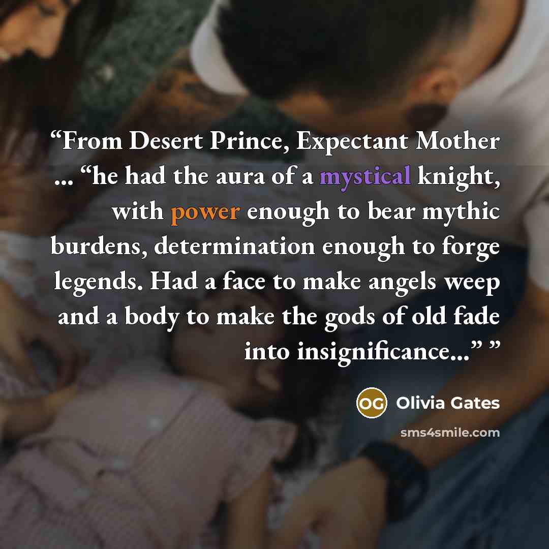 “From Desert Prince, Expectant Mother … “he had the aura of a mystical knight, with power enough to bear mythic burdens, determination enough to forge legends. Had a face to make angels weep and a body to make the gods of old fade into insignificance…”” quote by Olivia Gates