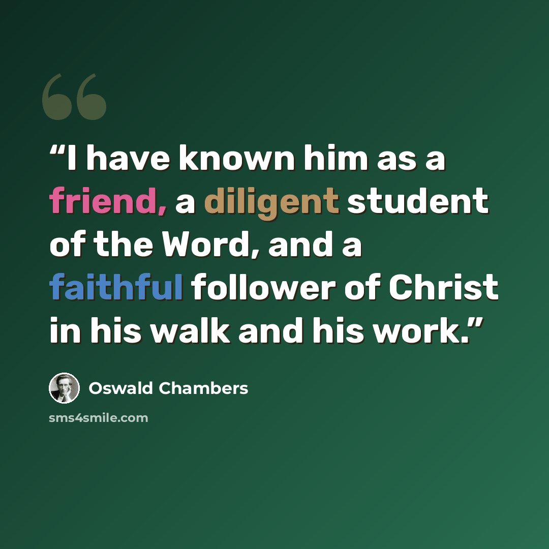 “I have known him as a friend, a diligent student of the Word, and a faithful follower of Christ in his walk and his work.” quote by Oswald Chambers