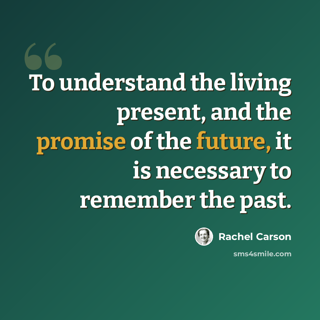 “To understand the living present, and the promise of the future, it is necessary to remember the past.” quote by Rachel Carson