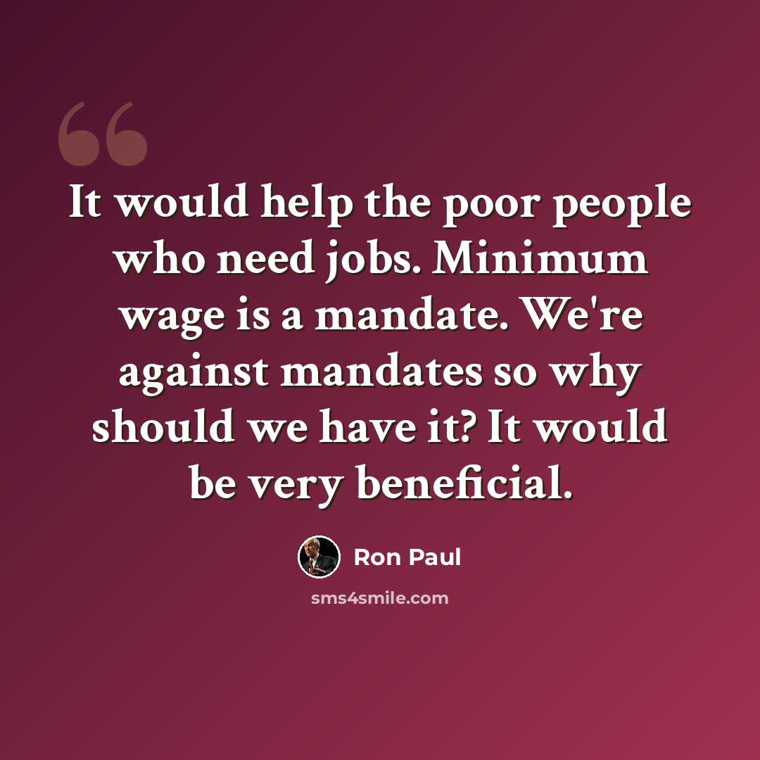 “It would help the poor people who need jobs. Minimum wage is a mandate. We're against mandates so why should we have it? It would be very beneficial.” quote by Ron Paul