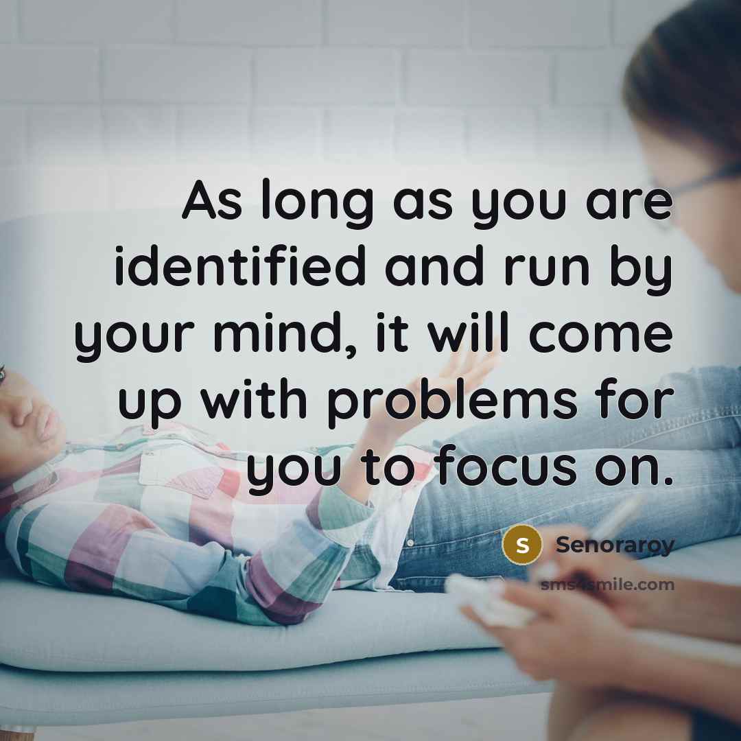 “As long as you are identified and run by your mind, it will come up with problems for you to focus on.” quote by Senoraroy