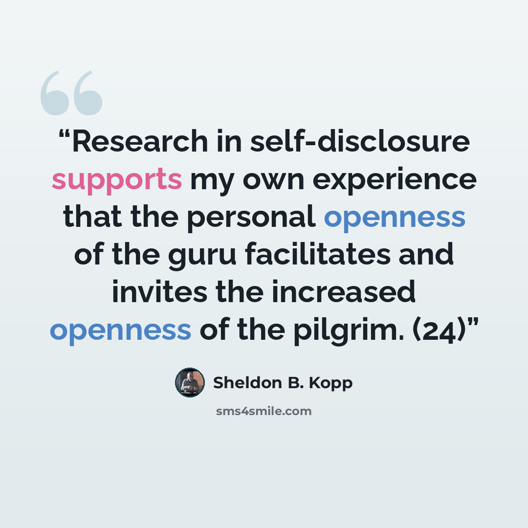 “Research in self-disclosure supports my own experience that the personal openness of the guru facilitates and invites the increased openness of the pilgrim. (24)” quote by Sheldon B. Kopp