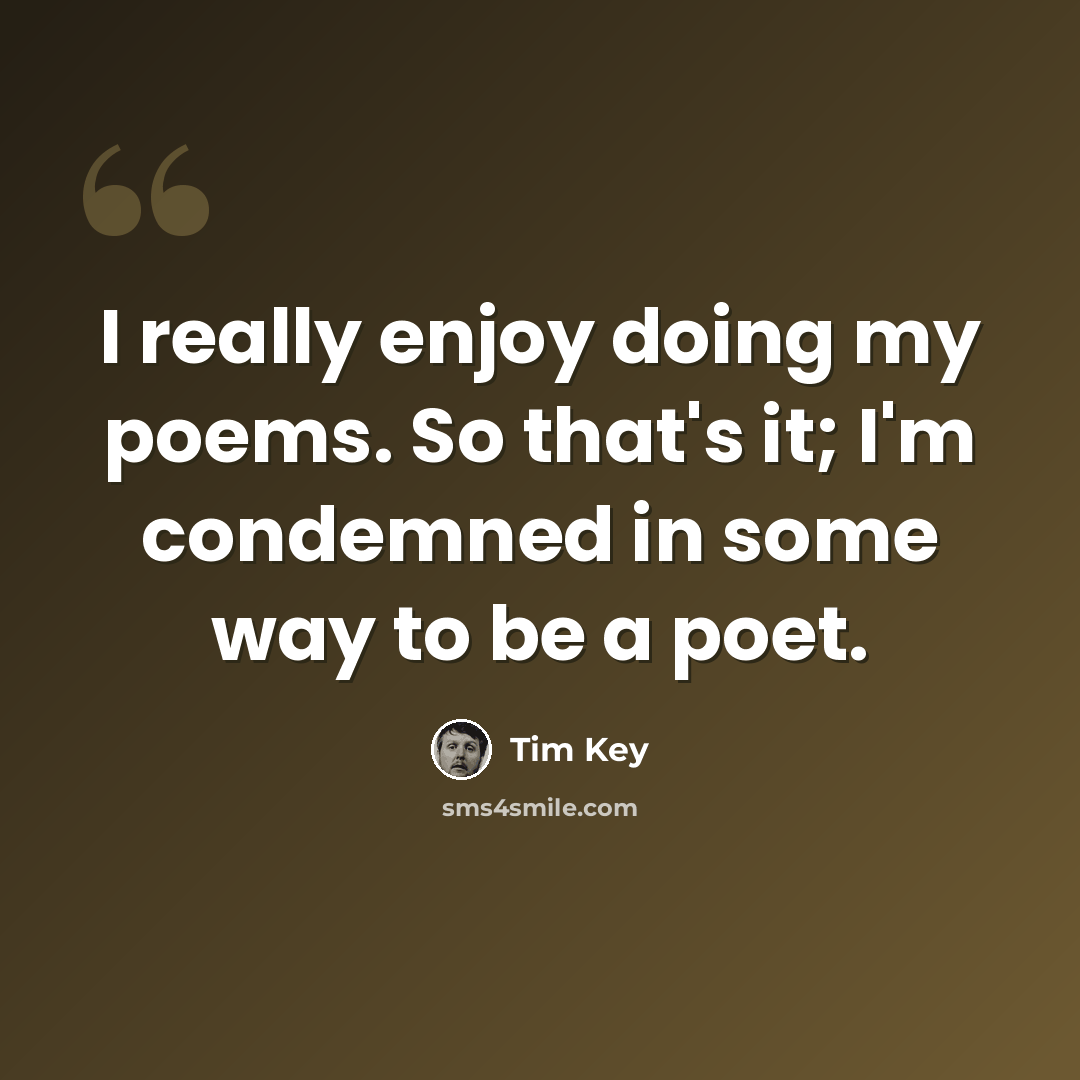 “I really enjoy doing my poems. So that's it; I'm condemned in some way to be a poet.” quote by Tim Key