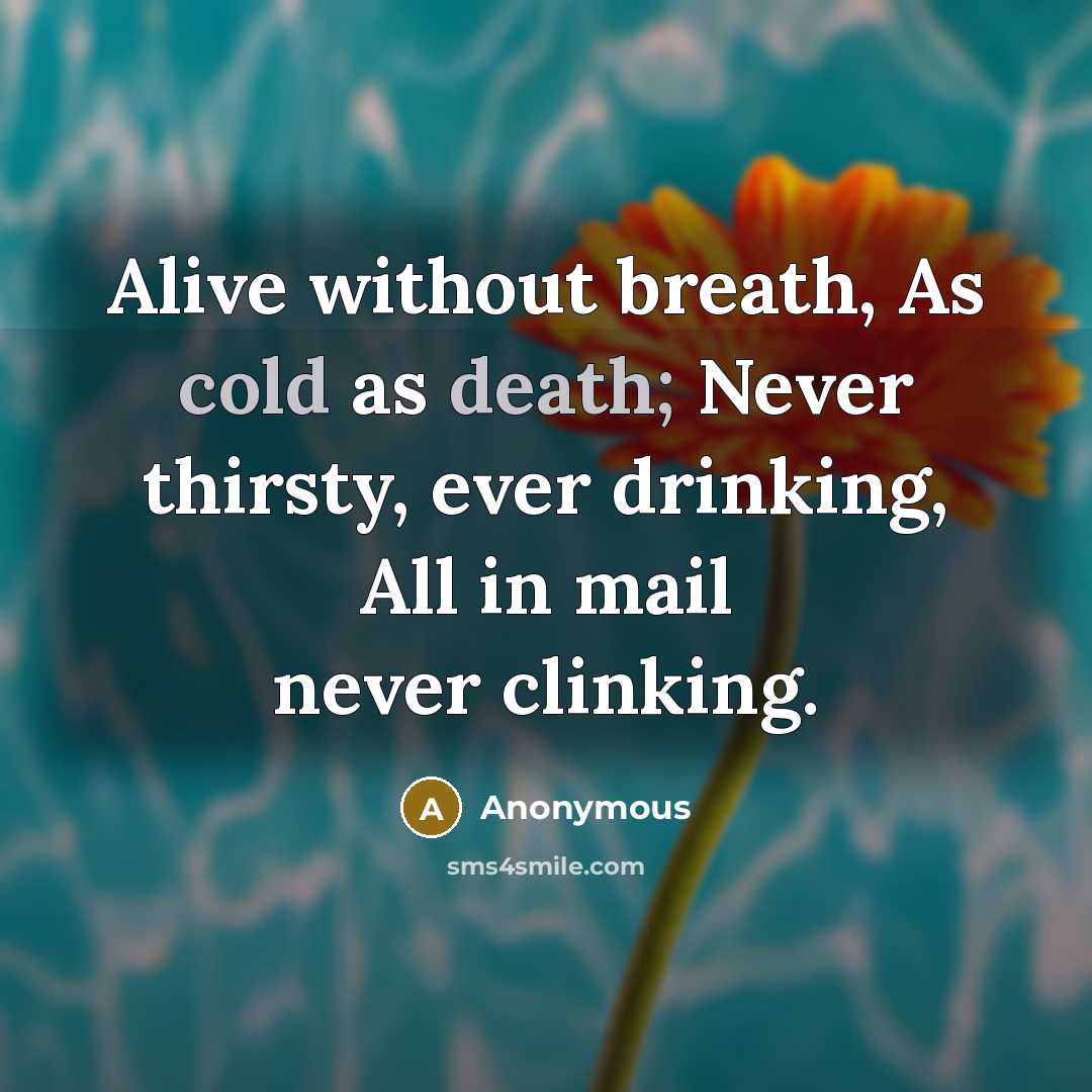 “Alive without breath, As cold as death; Never thirsty, ever drinking, All in mail never clinking.” quote by Anonymous