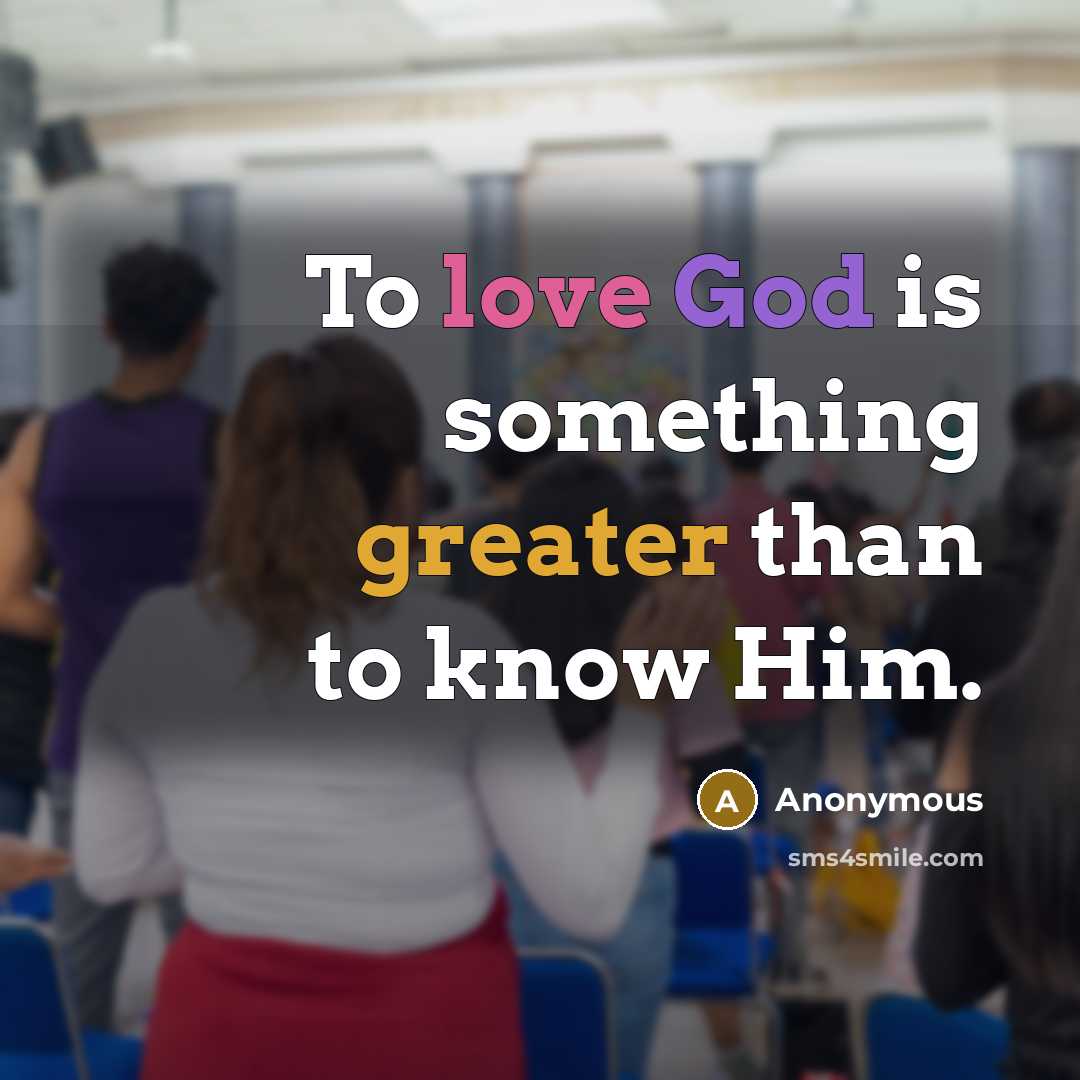 “To love God is something greater than to know Him.” quote by Anonymous