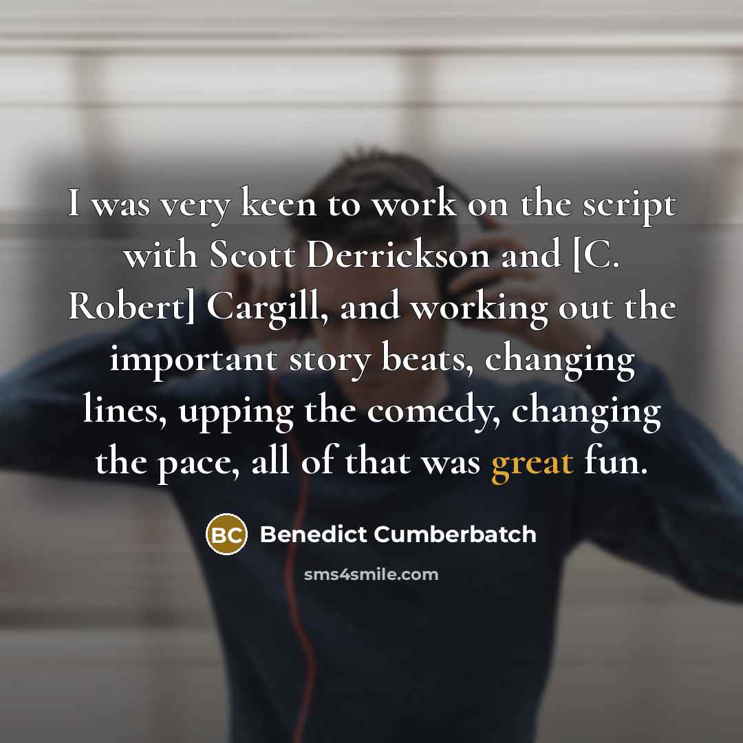 “I was very keen to work on the script with Scott Derrickson and [C. Robert] Cargill, and working out the important story beats, changing lines, upping the comedy, changing the pace, all of that was great fun.” quote by Benedict Cumberbatch