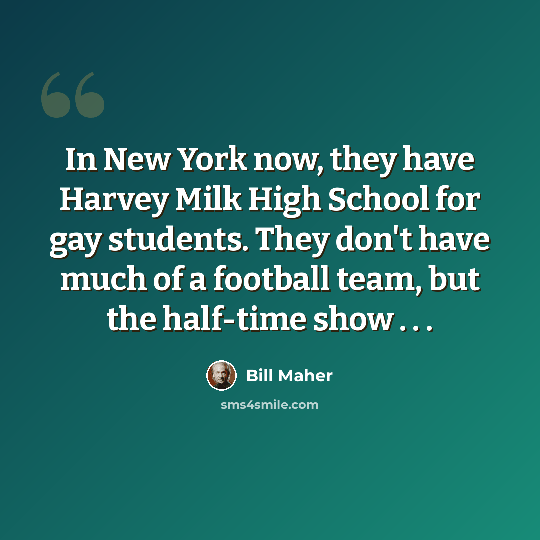 “In New York now, they have Harvey Milk High School for gay students. They don't have much of a football team, but the half-time show . . .” quote by Bill Maher