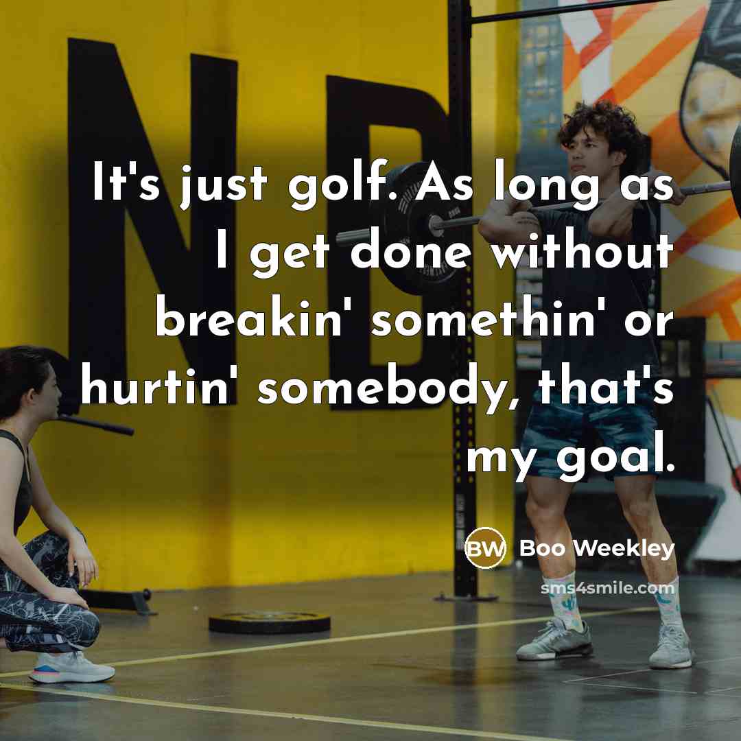 “It's just golf. As long as I get done without breakin' somethin' or hurtin' somebody, that's my goal.” quote by Boo Weekley