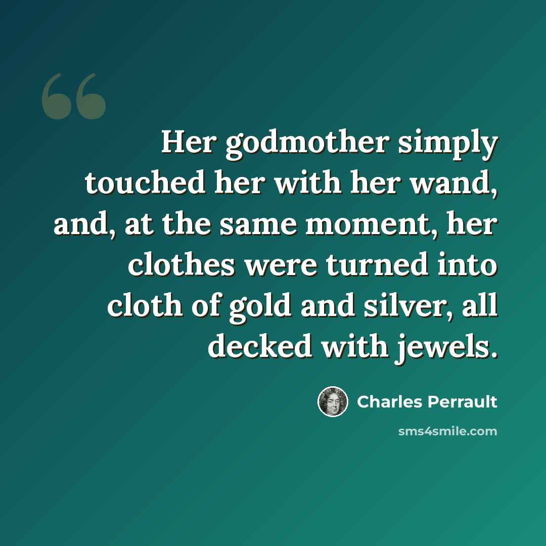 “Her godmother simply touched her with her wand, and, at the same moment, her clothes were turned into cloth of gold and silver, all decked with jewels.” quote by Charles Perrault