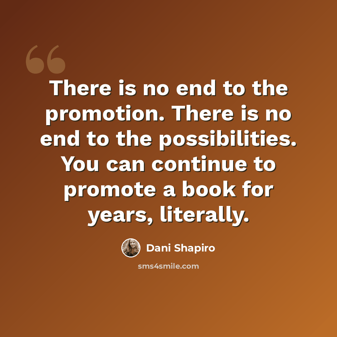 “There is no end to the promotion. There is no end to the possibilities. You can continue to promote a book for years, literally.” quote by Dani Shapiro